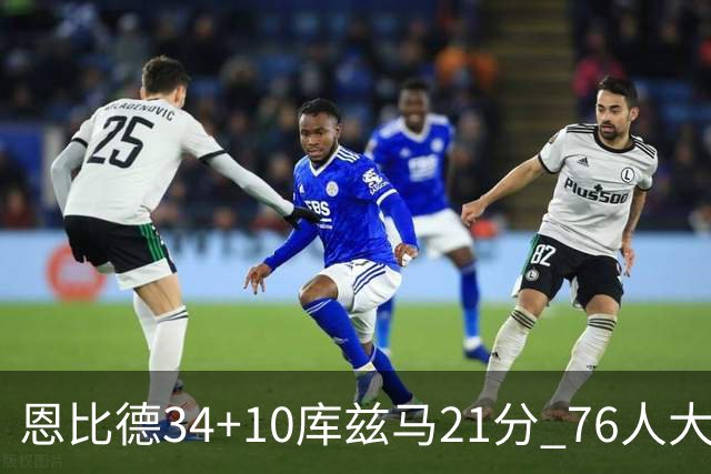 恩比德34+10库兹马21分 76人大胜送奇才五连败